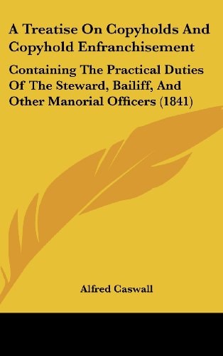 A Treatise on Copyholds and Copyhold Enfranchisement Containing the Practical Duties of the Steward, Bailiff, and Other Manorial Officers (1841)