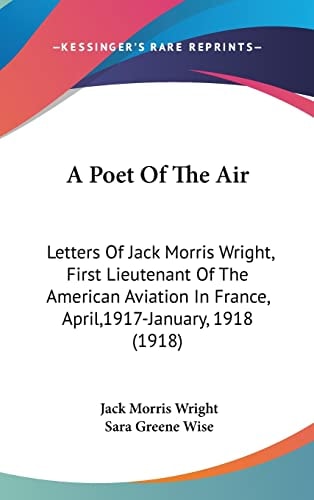 A Poet Of The Air Letters Of Jack Morris Wright, First Lieutenant Of The American Aviation In France, April,1917-January, 1918 (1918)