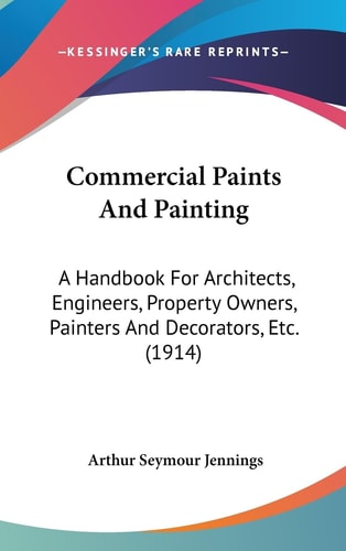 Commercial Paints And Painting A Handbook For Architects, Engineers, Property Owners, Painters And Decorators, Etc. (1914)