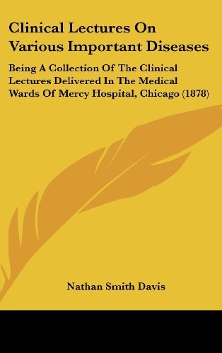 Clinical Lectures On Various Important Diseases Being A Collection Of The Clinical Lectures Delivered In The Medical Wards Of Mercy Hospital, Chicago (1878)