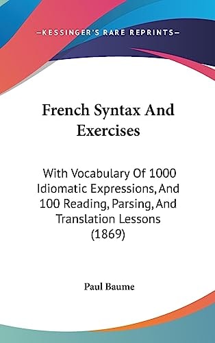 French Syntax and Exercises With Vocabulary of 1000 Idiomatic Expressions, and 100 Reading, Parsing, and Translation Lessons (1869)