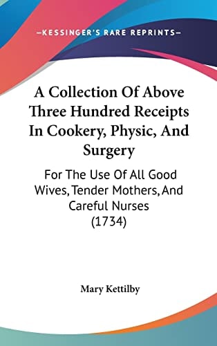 A Collection of Above Three Hundred Receipts in Cookery, Physic, and Surgery For the Use of All Good Wives, Tender Mothers, and Careful Nurses (1734)