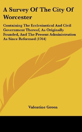 A Survey of the City of Worcester Containing the Ecclesiastical and Civil Government Thereof, As Originally Founded, and the Present Administration A