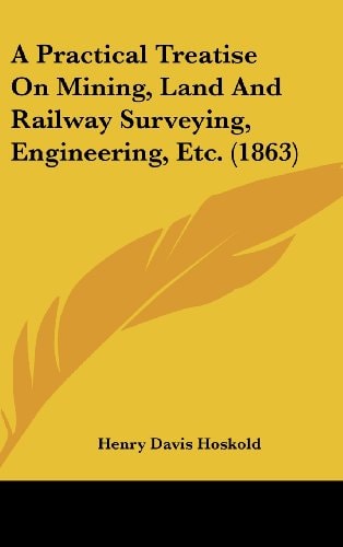 A Practical Treatise on Mining, Land and Railway Surveying, Engineering, Etc