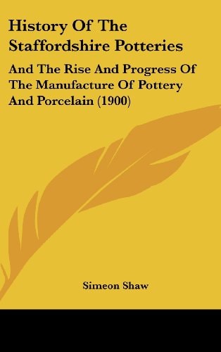 History Of The Staffordshire Potteries And The Rise And Progress Of The Manufacture Of Pottery And Porcelain (1900)