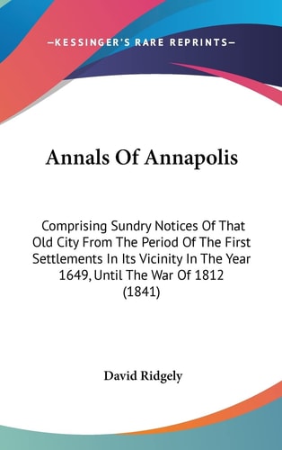 Annals of Annapolis Comprising Sundry Notices of That Old City from the Period of the First Settlements in Its Vicinity in the Year 1649, Until the W