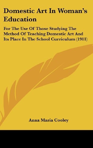 Domestic Art In Woman's Education For The Use Of Those Studying The Method Of Teaching Domestic Art And Its Place In The School Curriculum (1911)