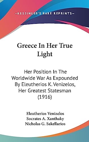 Greece In Her True Light Her Position In The Worldwide War As Expounded By Eleutherios K. Venizelos, Her Greatest Statesman (1916)