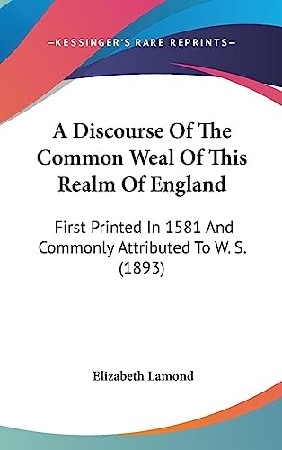 A Discourse Of The Common Weal Of This Realm Of England First Printed In 1581 And Commonly Attributed To W. S. (1893)