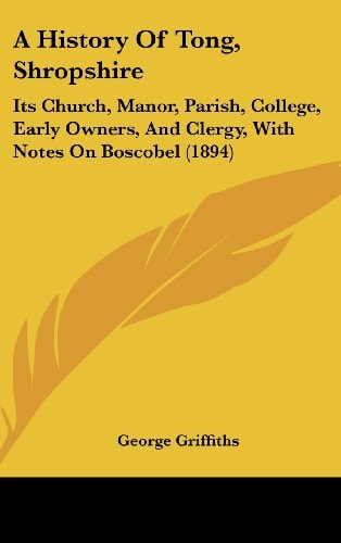 A History Of Tong, Shropshire Its Church, Manor, Parish, College, Early Owners, And Clergy, With Notes On Boscobel (1894)