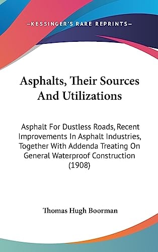 Asphalts, Their Sources And Utilizations Asphalt For Dustless Roads, Recent Improvements In Asphalt Industries, Together With Addenda Treating On General Waterproof Construction (1908)