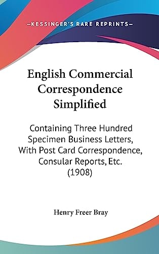 English Commercial Correspondence Simplified Containing Three Hundred Specimen Business Letters, With Post Card Correspondence, Consular Reports, Etc. (1908)