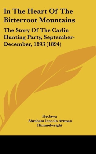 In The Heart Of The Bitterroot Mountains The Story Of The Carlin Hunting Party, September-December, 1893 (1894)