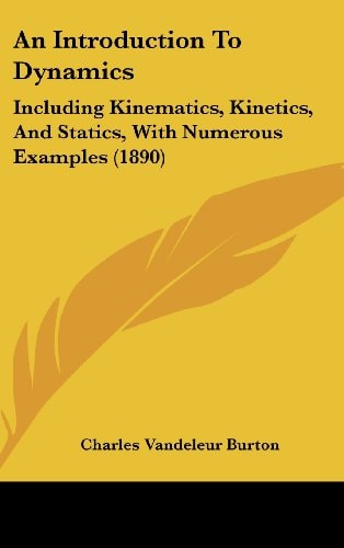 An Introduction To Dynamics Including Kinematics, Kinetics, And Statics, With Numerous Examples (1890)