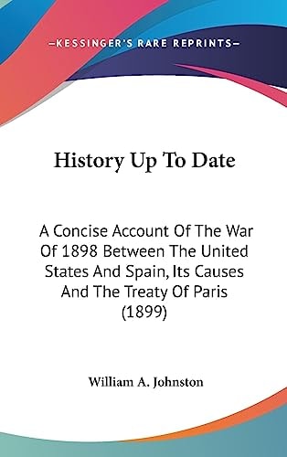 History Up To Date A Concise Account Of The War Of 1898 Between The United States And Spain, Its Causes And The Treaty Of Paris (1899)