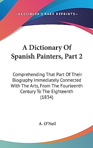 A Dictionary of Spanish Painters, Part Comprehending That Part of Their Biography Immediately Connected with the Arts, from the Fourteenth Century