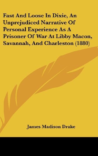 Fast And Loose In Dixie, An Unprejudiced Narrative Of Personal Experience As A Prisoner Of War At Libby Macon, Savannah, And Charleston (1880)