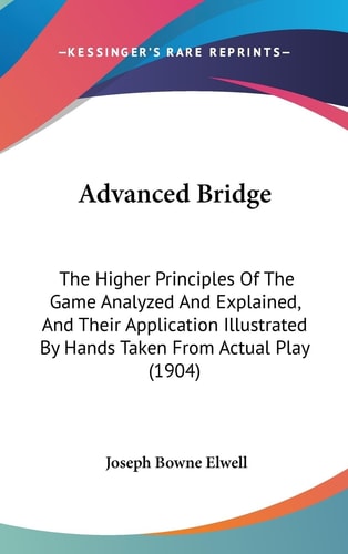 Advanced Bridge The Higher Principles Of The Game Analyzed And Explained, And Their Application Illustrated By Hands Taken From Actual Play (1904)