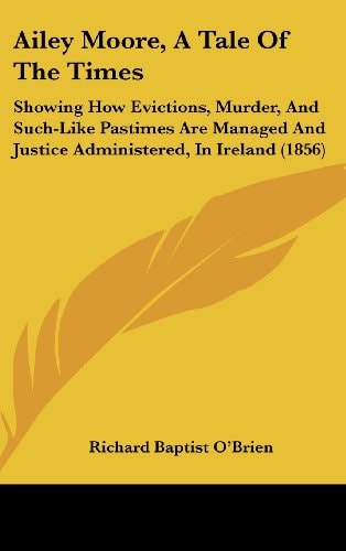 Ailey Moore, a Tale of the Times Showing How Evictions, Murder, and Such-Like Pastimes Are Managed and Justice Administered, in Ireland (1856)