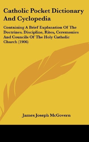 Catholic Pocket Dictionary And Cyclopedia Containing A Brief Explanation Of The Doctrines. Discipline, Rites, Ceremonies And Councils Of The Holy Catholic Church (1906)
