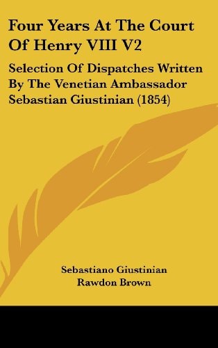 Four Years at the Court of Henry Viii V2 Selection of Dispatches Written by the Venetian Ambassador Sebastian Giustinian (1854)