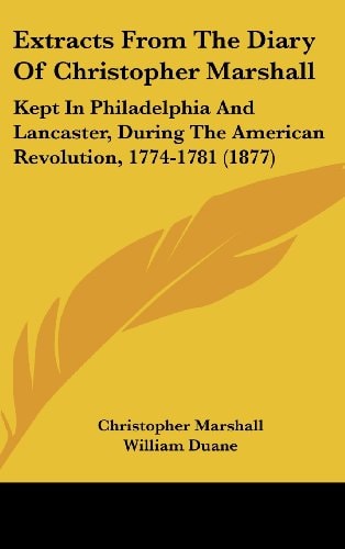 Extracts From The Diary Of Christopher Marshall Kept In Philadelphia And Lancaster, During The American Revolution, 1774-1781 (1877)