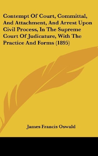 Contempt Of Court, Committal, And Attachment, And Arrest Upon Civil Process, In The Supreme Court Of Judicature, With The Practice And Forms (1895)