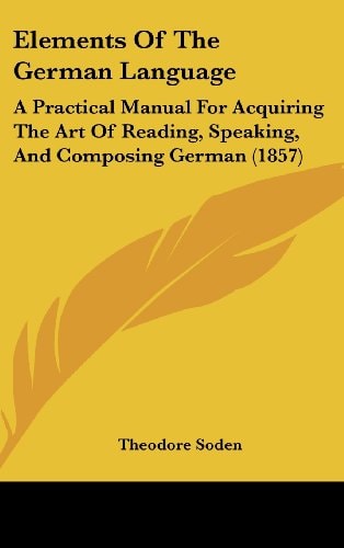 Elements of the German Language A Practical Manual for Acquiring the Art of Reading, Speaking, and Composing German (1857)