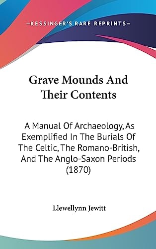 Grave Mounds and Their Contents A Manual of Archaeology, As Exemplified in the Burials of the Celtic, the Romano-British, and the Anglo-Saxon Periods