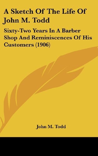 A Sketch Of The Life Of John M. Todd Sixty-Two Years In A Barber Shop And Reminiscences Of His Customers (1906)