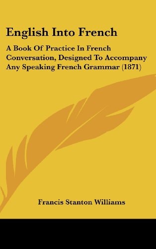 English Into French A Book of Practice in French Conversation, Designed to Accompany Any Speaking French Grammar (1871)