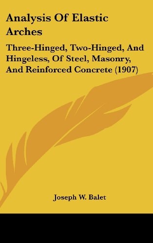 Analysis Of Elastic Arches Three-Hinged, Two-Hinged, And Hingeless, Of Steel, Masonry, And Reinforced Concrete (1907)