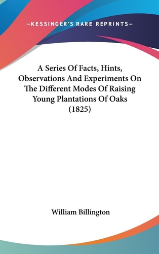 A Series of Facts, Hints, Observations and Experiments on the Different Modes of Raising Young Plantations of Oaks
