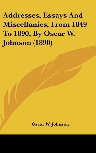 Addresses, Essays And Miscellanies, From 1849 To 1890, By Oscar W. Johnson (1890)