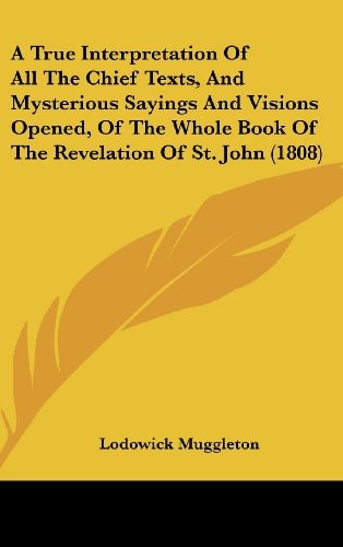 A True Interpretation of All the Chief Texts, and Mysterious Sayings and Visions Opened, of the Whole Book of the Revelation of St John
