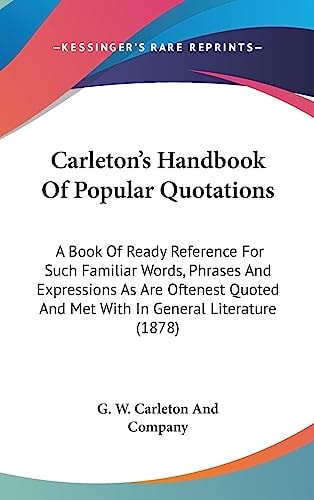 Carleton's Handbook Of Popular Quotations A Book Of Ready Reference For Such Familiar Words, Phrases And Expressions As Are Oftenest Quoted And Met With In General Literature (1878)