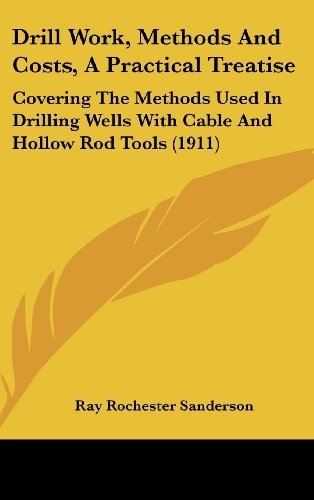 Drill Work, Methods And Costs, A Practical Treatise Covering The Methods Used In Drilling Wells With Cable And Hollow Rod Tools (1911)