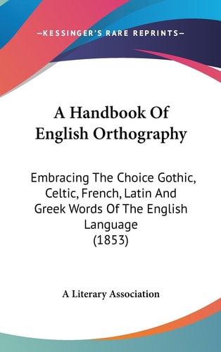 A Handbook of English Orthography Embracing the Choice Gothic, Celtic, French, Latin and Greek Words of the English Language (1853)