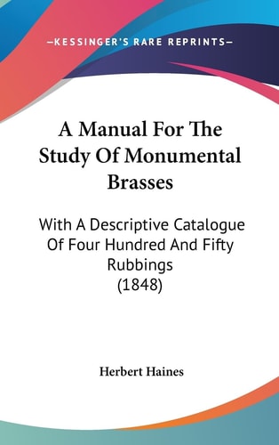A Manual for the Study of Monumental Brasses With A Descriptive Catalogue of Four Hundred and Fifty Rubbings (1848)