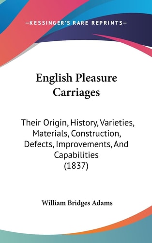 English Pleasure Carriages Their Origin, History, Varieties, Materials, Construction, Defects, Improvements, and Capabilities (1837)