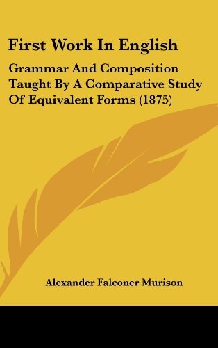 First Work In English Grammar And Composition Taught By A Comparative Study Of Equivalent Forms (1875)