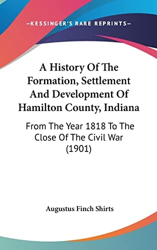 A History Of The Formation, Settlement And Development Of Hamilton County, Indiana From The Year 1818 To The Close Of The Civil War (1901)