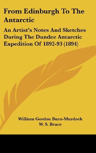 From Edinburgh To The Antarctic An Artist's Notes And Sketches During The Dundee Antarctic Expedition Of 1892-93 (1894)