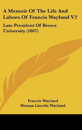 A Memoir of the Life and Labors of Francis Wayland V2 Late President of Brown University (1867)