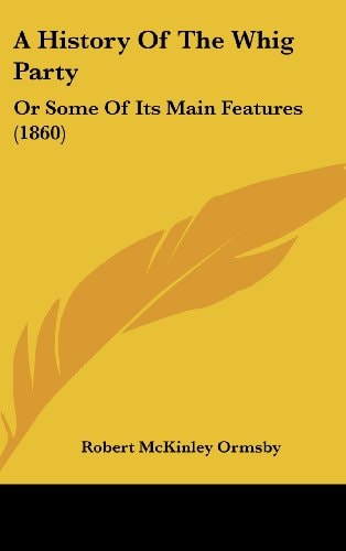 A History of the Whig Party Or Some of Its Main Features (1860)