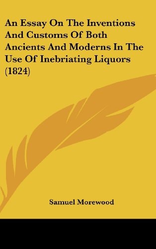 An Essay on the Inventions and Customs of Both Ancients and Moderns in the Use of Inebriating Liquors