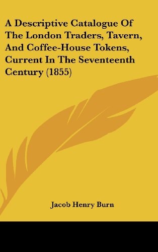 A Descriptive Catalogue of the London Traders, Tavern, and Coffee-House Tokens, Current in the Seventeenth Century
