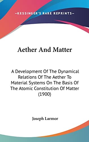 Aether And Matter A Development Of The Dynamical Relations Of The Aether To Material Systems On The Basis Of The Atomic Constitution Of Matter (1900)