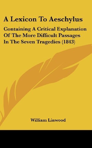 A Lexicon to Aeschylus Containing A Critical Explanation of the More Difficult Passages in the Seven Tragedies (1843)