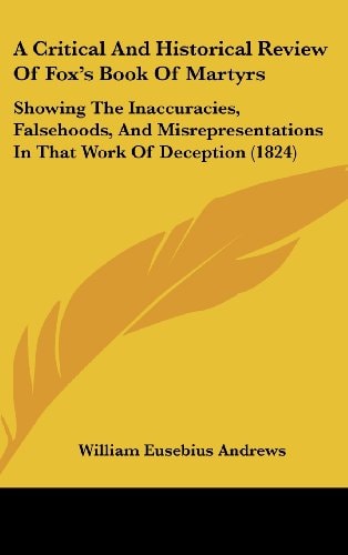 A Critical and Historical Review of Fox's Book of Martyrs Showing the Inaccuracies, Falsehoods, and Misrepresentations in That Work of Deception (182
